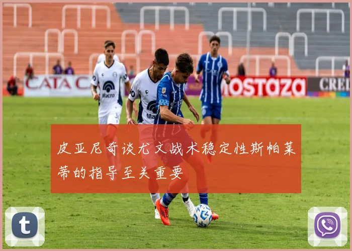 皮亚尼奇谈尤文战术稳定性斯帕莱蒂的指导至关重要