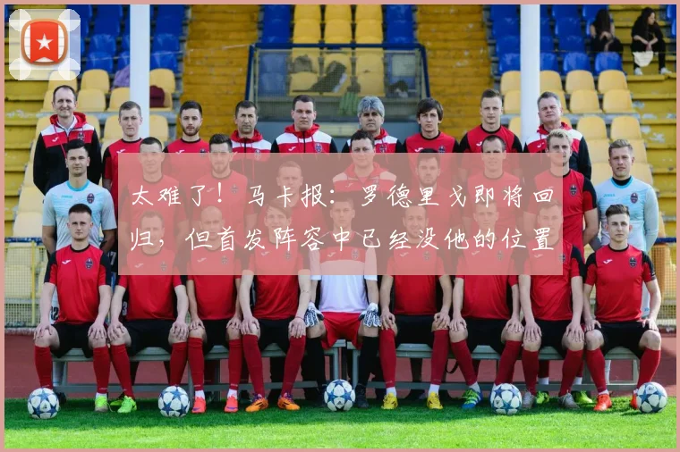 太难了！马卡报：罗德里戈即将回归，但首发阵容中已经没他的位置