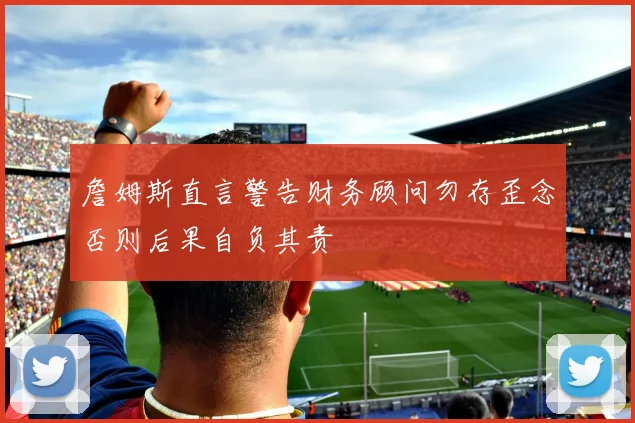 詹姆斯直言警告财务顾问勿存歪念否则后果自负其责