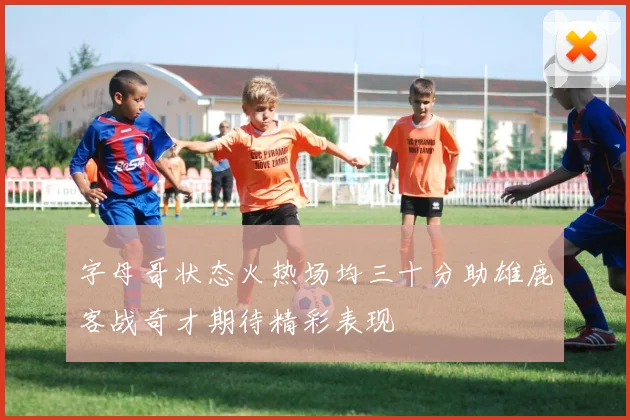 字母哥状态火热场均三十分助雄鹿客战奇才期待精彩表现