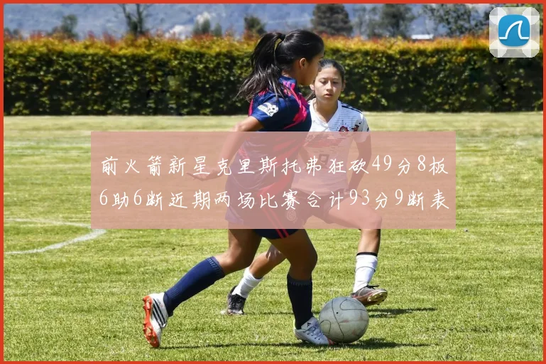 前火箭新星克里斯托弗狂砍49分8板6助6断近期两场比赛合计93分9断表现惊艳