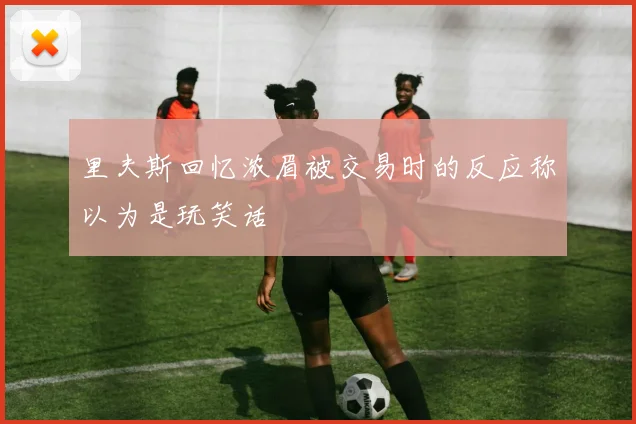 里夫斯回忆浓眉被交易时的反应称以为是玩笑话