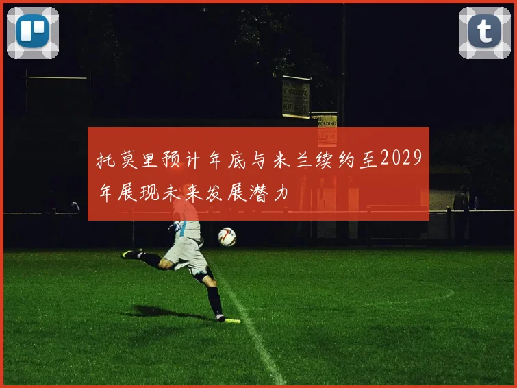 托莫里预计年底与米兰续约至2029年展现未来发展潜力