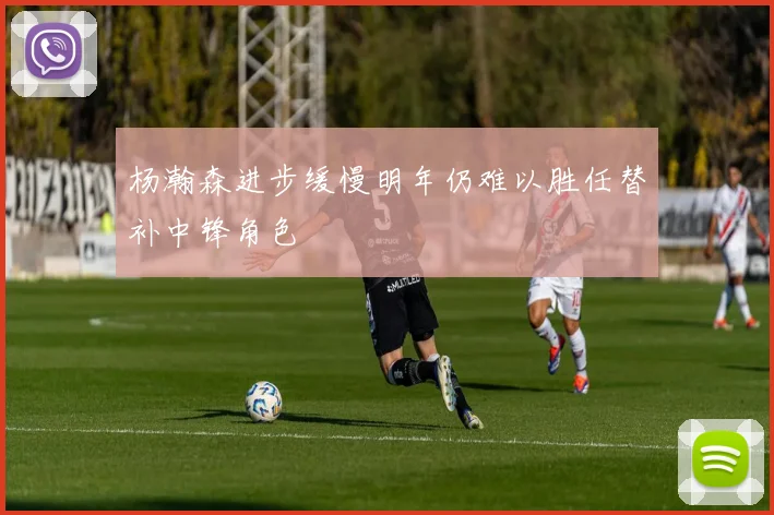 杨瀚森进步缓慢明年仍难以胜任替补中锋角色