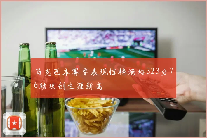 马克西本赛季表现惊艳场均323分76助攻创生涯新高