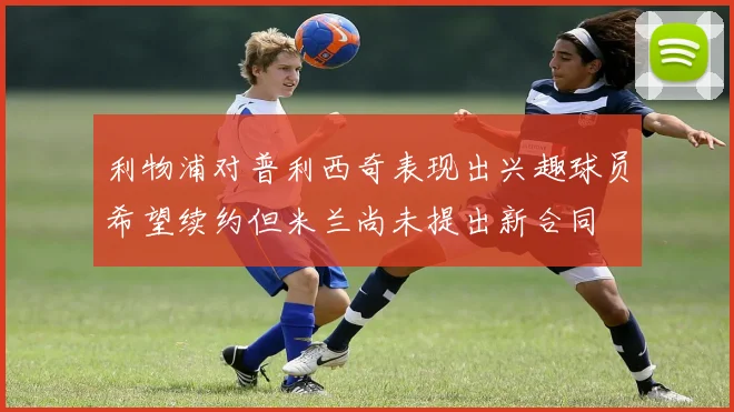 利物浦对普利西奇表现出兴趣球员希望续约但米兰尚未提出新合同
