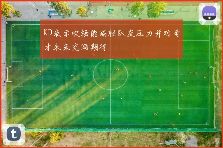KD表示吹杨能减轻队友压力并对奇才未来充满期待
