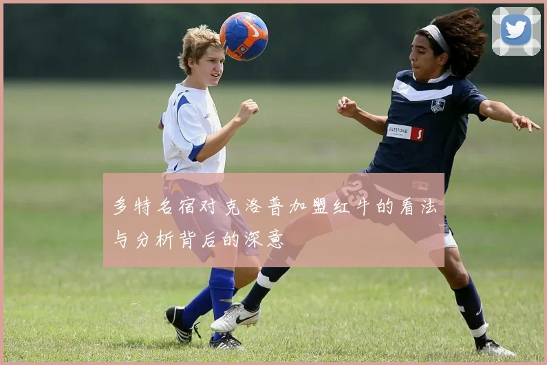 多特名宿对克洛普加盟红牛的看法与分析背后的深意