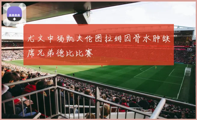 尤文中场凯夫伦图拉姆因骨水肿缺席兄弟德比比赛