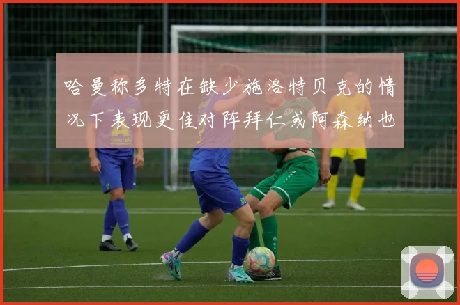 哈曼称多特在缺少施洛特贝克的情况下表现更佳对阵拜仁或阿森纳也有胜算