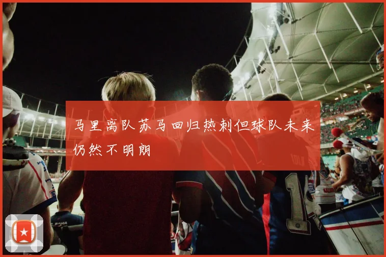 马里离队苏马回归热刺但球队未来仍然不明朗