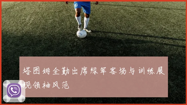 塔图姆全勤出席绿军客场与训练展现领袖风范