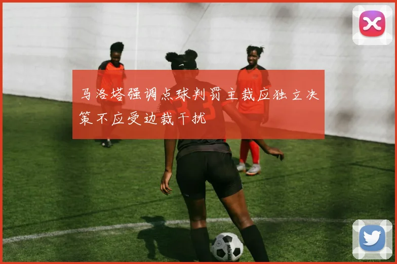 马洛塔强调点球判罚主裁应独立决策不应受边裁干扰