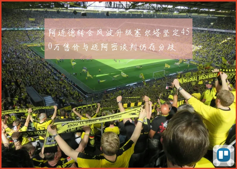 阿连德转会风波升级塞尔塔坚定450万售价与迈阿密谈判仍存分歧