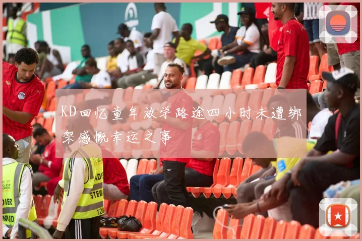 KD回忆童年放学路途四小时未遭绑架感慨幸运之事