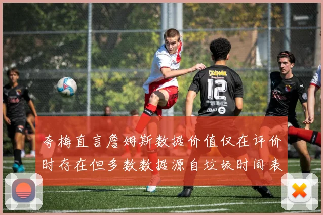 夸梅直言詹姆斯数据价值仅在评价时存在但多数数据源自垃圾时间表现