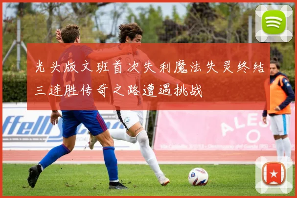 光头版文班首次失利魔法失灵终结三连胜传奇之路遭遇挑战