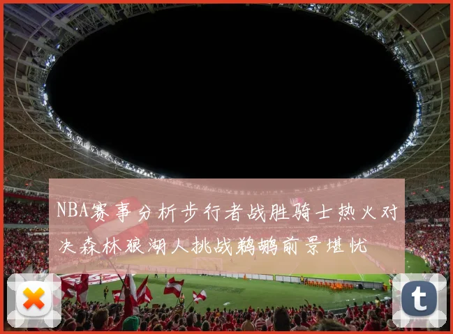 NBA赛事分析步行者战胜骑士热火对决森林狼湖人挑战鹈鹕前景堪忧