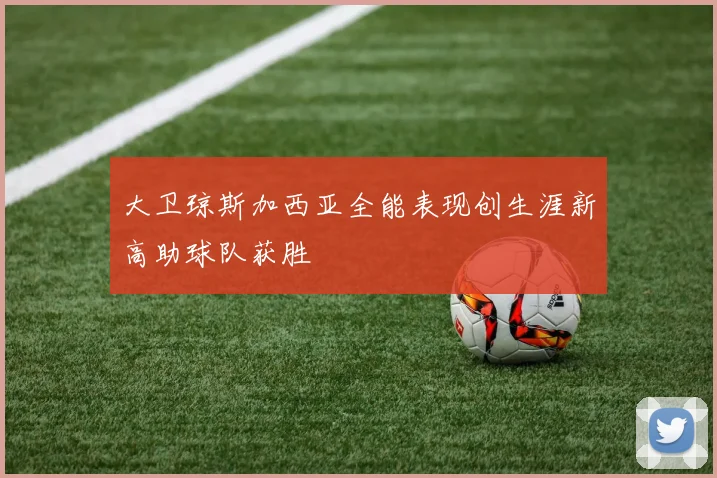 大卫琼斯加西亚全能表现创生涯新高助球队获胜