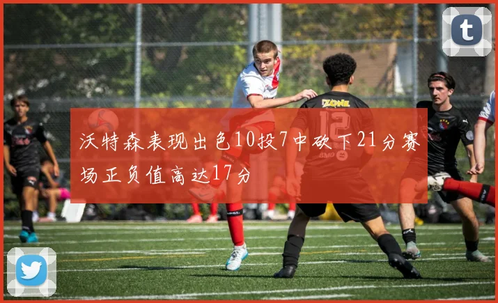 沃特森表现出色10投7中砍下21分赛场正负值高达17分