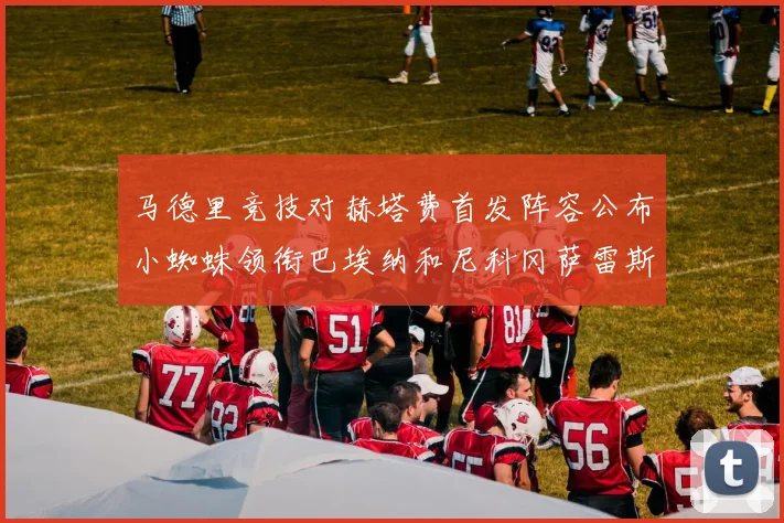 马德里竞技对赫塔费首发阵容公布小蜘蛛领衔巴埃纳和尼科冈萨雷斯出战