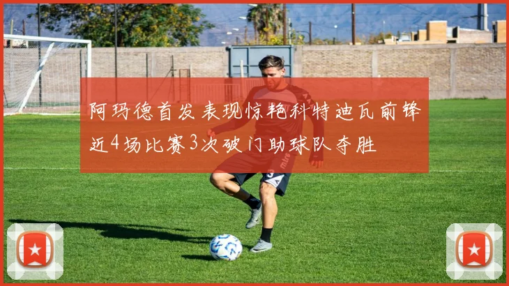 阿玛德首发表现惊艳科特迪瓦前锋近4场比赛3次破门助球队夺胜