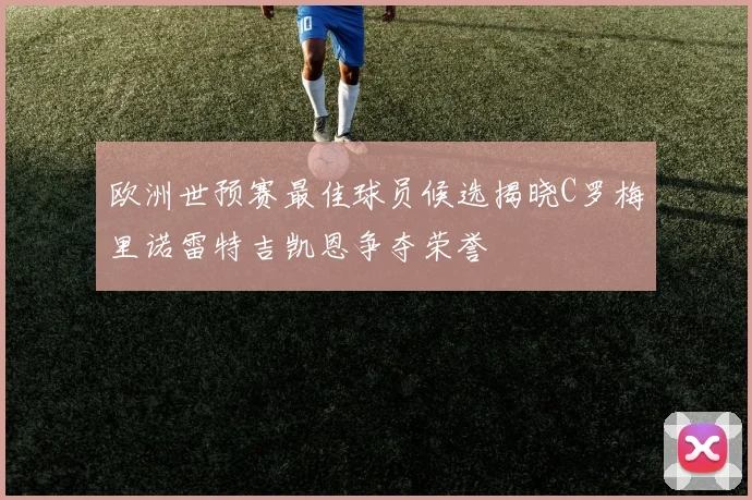 欧洲世预赛最佳球员候选揭晓C罗梅里诺雷特吉凯恩争夺荣誉