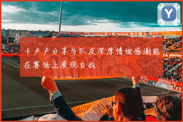 卡卢卢分享与队友深厚情谊感谢能在赛场上展现自我
