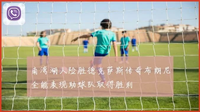 南湾湖人险胜德克萨斯传奇布朗尼全能表现助球队取得胜利