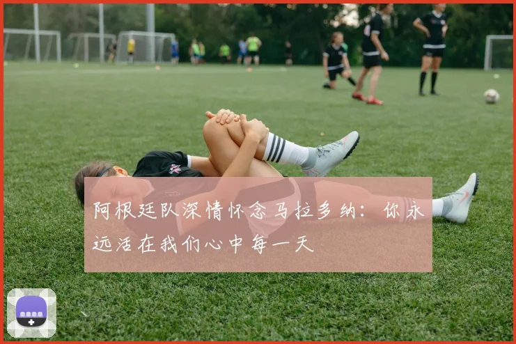 阿根廷队深情怀念马拉多纳：你永远活在我们心中每一天