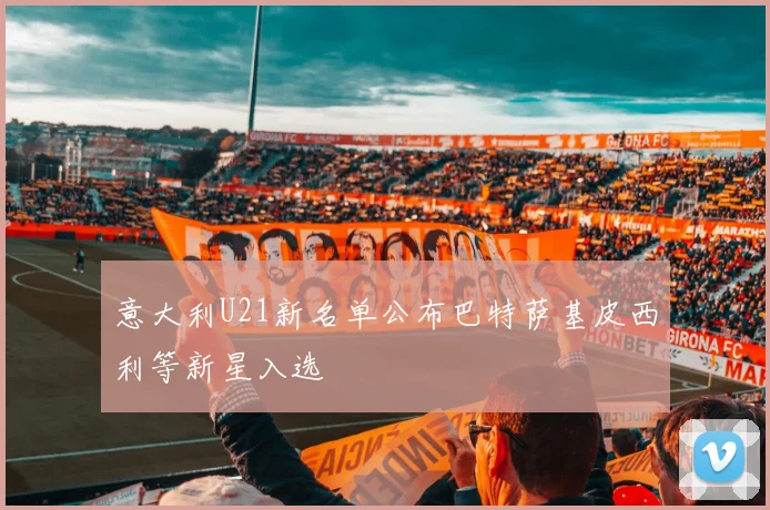 意大利U21新名单公布巴特萨基皮西利等新星入选