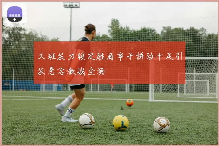 文班发力锁定胜局华子拼劲十足引发悬念激战全场