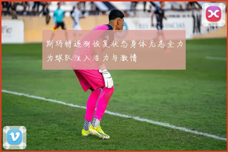 斯玛特逐渐恢复状态身体无恙全力为球队注入活力与激情