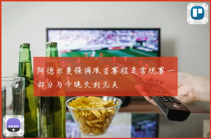 阿德尔曼强调艰苦赛程是常规赛一部分与今晚失利无关