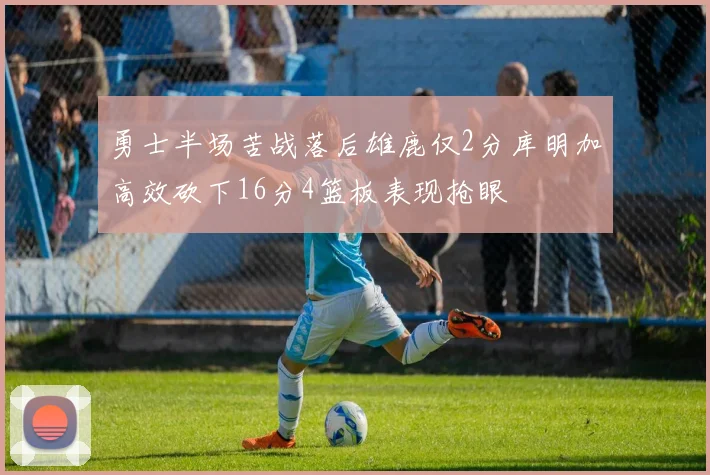 勇士半场苦战落后雄鹿仅2分库明加高效砍下16分4篮板表现抢眼